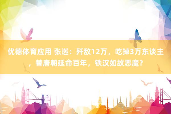 优德体育应用 张巡：歼敌12万，吃掉3万东谈主，替唐朝延命百年，铁汉如故恶魔？