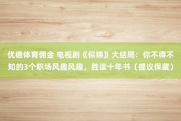 优德体育佣金 电视剧《似锦》大结局：你不得不知的3个职场风趣风趣，胜读十年书（提议保藏）