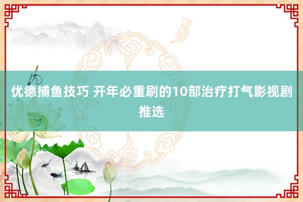 优德捕鱼技巧 开年必重刷的10部治疗打气影视剧推选