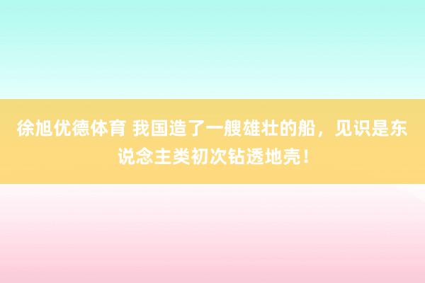 徐旭优德体育 我国造了一艘雄壮的船，见识是东说念主类初次钻透地壳！