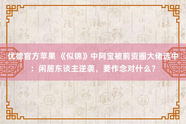 优德官方苹果 《似锦》中阿宝被前资圈大佬选中：闲居东谈主逆袭，要作念对什么？