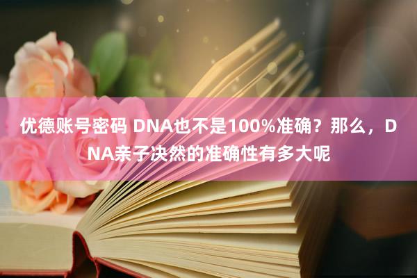 优德账号密码 DNA也不是100%准确？那么，DNA亲子决然的准确性有多大呢