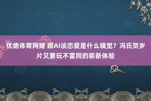 优德体育网赌 跟AI谈恋爱是什么嗅觉？冯氏贺岁片又要玩不雷同的崭新体验