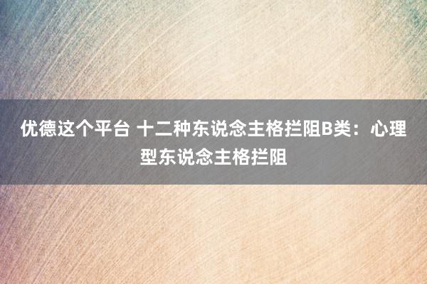 优德这个平台 十二种东说念主格拦阻B类：心理型东说念主格拦阻