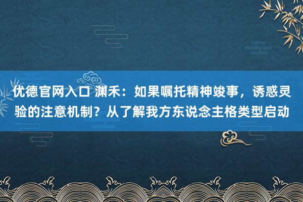 优德官网入口 渊禾：如果嘱托精神竣事，诱惑灵验的注意机制？从了解我方东说念主格类型启动